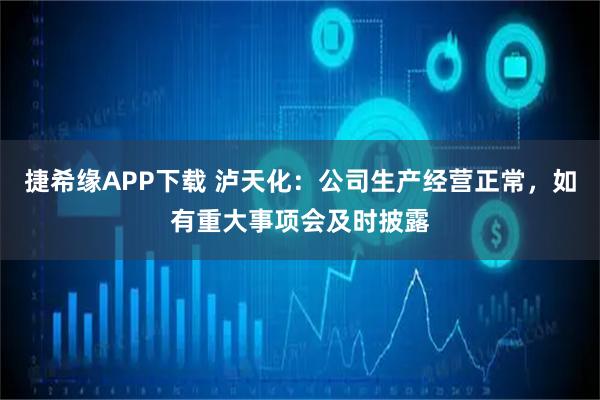 捷希缘APP下载 泸天化：公司生产经营正常，如有重大事项会及时披露