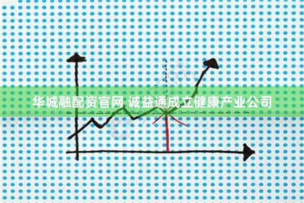 华城融配资官网 诚益通成立健康产业公司
