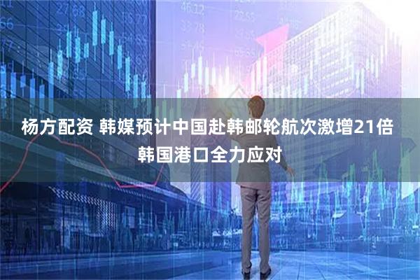 杨方配资 韩媒预计中国赴韩邮轮航次激增21倍 韩国港口全力应对
