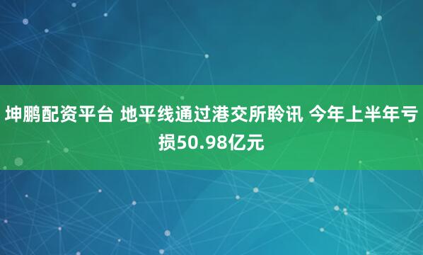坤鹏配资平台 地平线通过港交所聆讯 今年上半年亏损50.98亿元