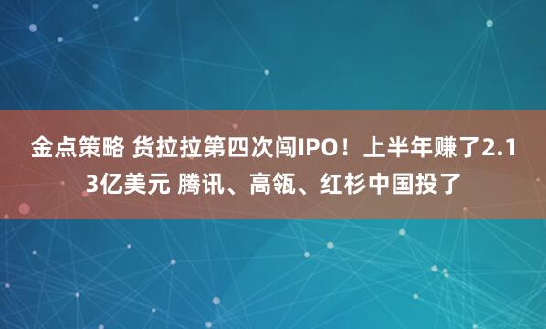 金点策略 货拉拉第四次闯IPO！上半年赚了2.13亿美元 腾讯、高瓴、红杉中国投了