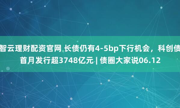 智云理财配资官网 长债仍有4-5bp下行机会，科创债首月发行超3748亿元 | 债圈大家说06.12