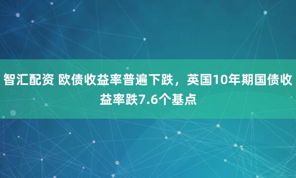 智汇配资 欧债收益率普遍下跌，英国10年期国债收益率跌7.6个基点