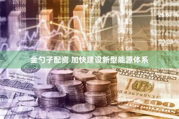 金勺子配资 加快建设新型能源体系