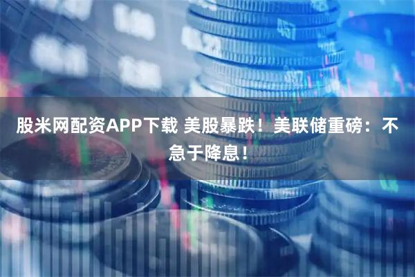 股米网配资APP下载 美股暴跌！美联储重磅：不急于降息！