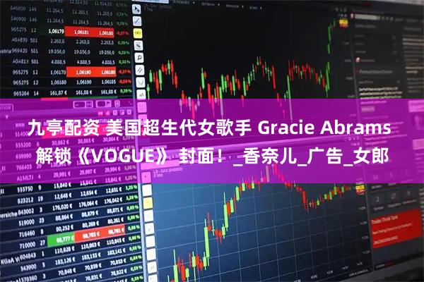 九亭配资 美国超生代女歌手 Gracie Abrams 解锁《VOGUE》 封面！_香奈儿_广告_女郎