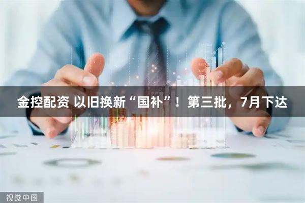 金控配资 以旧换新“国补”！第三批，7月下达