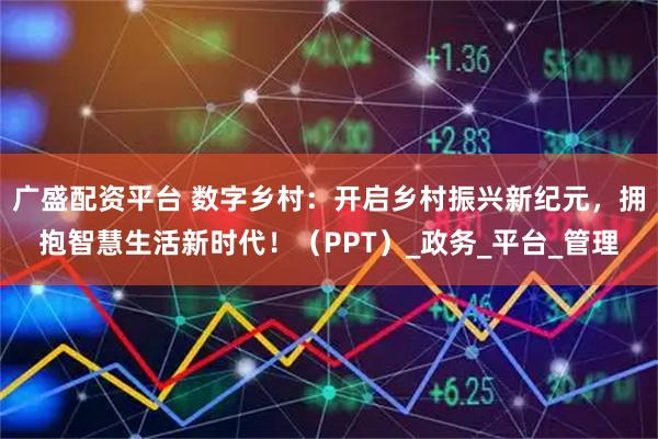 广盛配资平台 数字乡村：开启乡村振兴新纪元，拥抱智慧生活新时代！（PPT）_政务_平台_管理