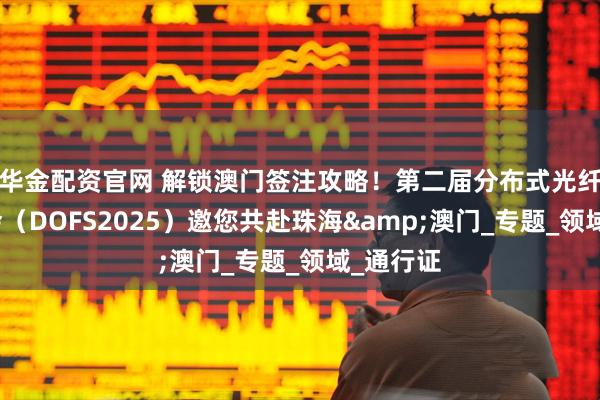 华金配资官网 解锁澳门签注攻略！第二届分布式光纤传感大会（DOFS2025）邀您共赴珠海&澳门_专题_领域_通行证