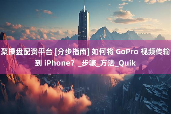 聚操盘配资平台 [分步指南] 如何将 GoPro 视频传输到 iPhone？_步骤_方法_Quik