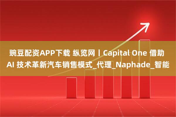 豌豆配资APP下载 纵览网丨Capital One 借助 AI 技术革新汽车销售模式_代理_Naphade_智能