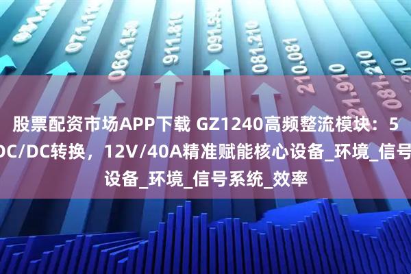 股票配资市场APP下载 GZ1240高频整流模块：500W高效DC/DC转换，12V/40A精准赋能核心设备_环境_信号系统_效率