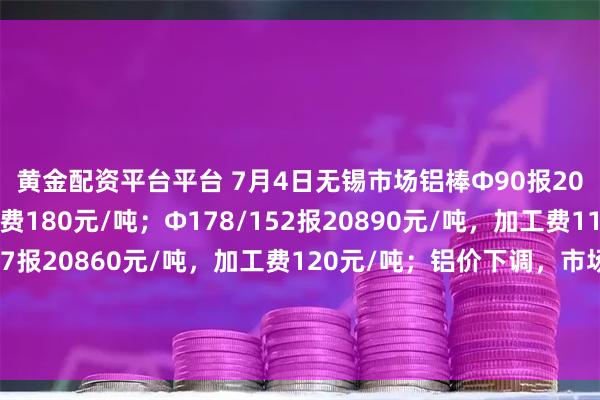 黄金配资平台平台 7月4日无锡市场铝棒Φ90报20960元/吨，加工费180元/吨；Φ178/152报20890元/吨，加工费110元/吨；Φ120/127报20860元/吨，加工费120元/吨；铝价下调，市场加工费震荡上移，交易期间成交乏力，供应商持续下调加工费，下游刚需补库为主，整体成交略显一般。