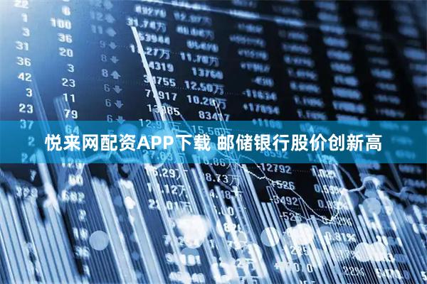 悦来网配资APP下载 邮储银行股价创新高