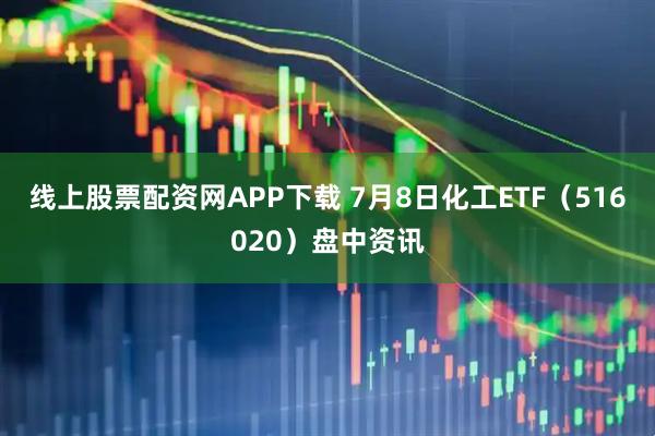线上股票配资网APP下载 7月8日化工ETF（516020）盘中资讯