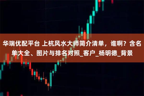 华瑞优配平台 上杭风水大师简介清单，谁啊？含名单大全、图片与排名对照_客户_杨明德_背景
