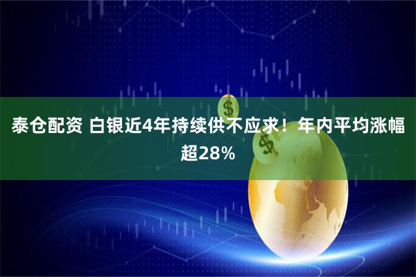 泰仓配资 白银近4年持续供不应求！年内平均涨幅超28%