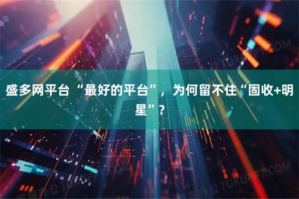 盛多网平台 “最好的平台”，为何留不住“固收+明星”？