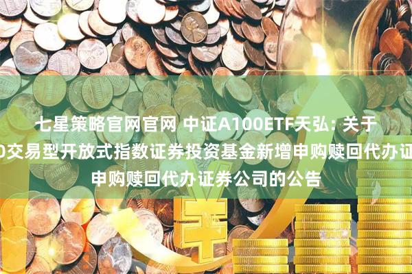七星策略官网官网 中证A100ETF天弘: 关于天弘中证A100交易型开放式指数证券投资基金新增申购赎回代办证券公司的公告