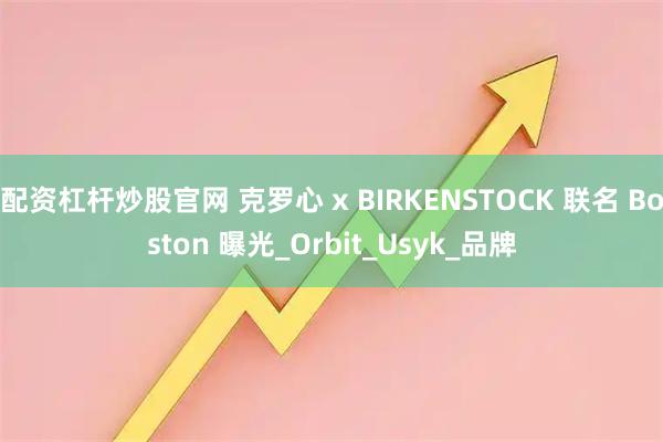 配资杠杆炒股官网 克罗心 x BIRKENSTOCK 联名 Boston 曝光_Orbit_Usyk_品牌