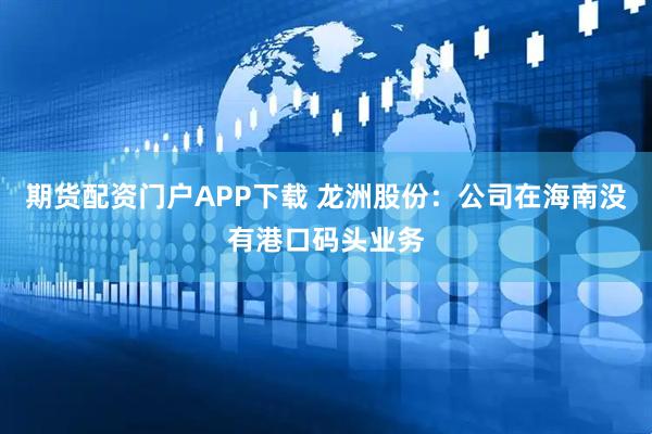 期货配资门户APP下载 龙洲股份：公司在海南没有港口码头业务