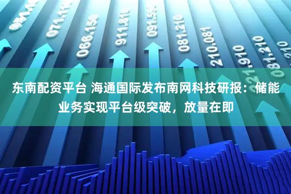 东南配资平台 海通国际发布南网科技研报：储能业务实现平台级突破，放量在即
