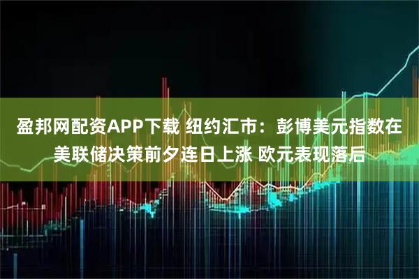 盈邦网配资APP下载 纽约汇市：彭博美元指数在美联储决策前夕连日上涨 欧元表现落后