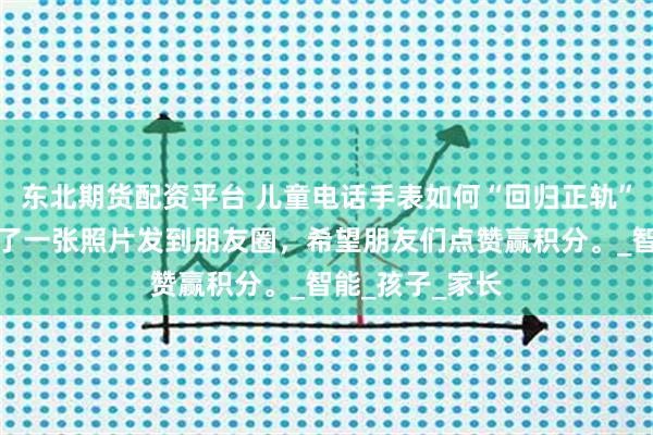 东北期货配资平台 儿童电话手表如何“回归正轨”她就用手表拍了一张照片发到朋友圈，希望朋友们点赞赢积分。_智能_孩子_家长