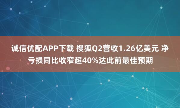 诚信优配APP下载 搜狐Q2营收1.26亿美元 净亏损同比收窄超40%达此前最佳预期