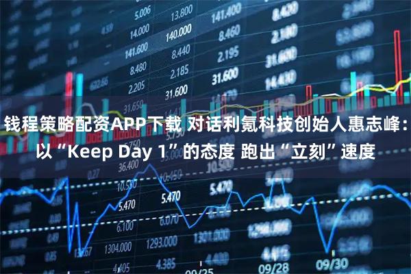 钱程策略配资APP下载 对话利氪科技创始人惠志峰：以“Keep Day 1”的态度 跑出“立刻”速度