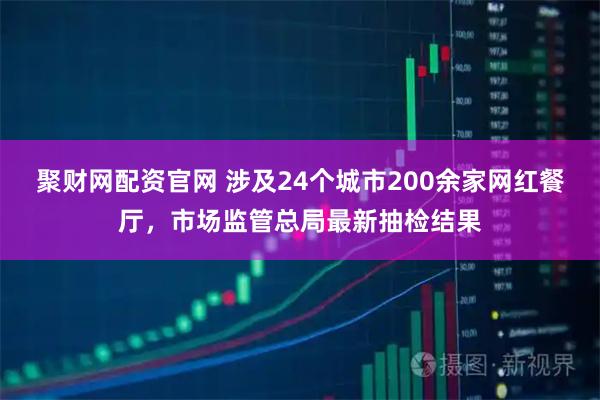 聚财网配资官网 涉及24个城市200余家网红餐厅，市场监管总局最新抽检结果