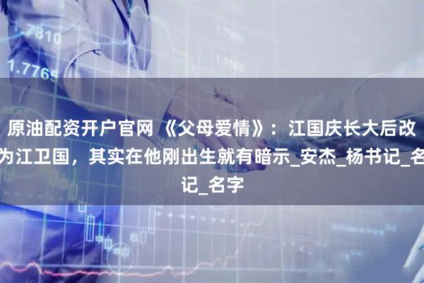 原油配资开户官网 《父母爱情》：江国庆长大后改名为江卫国，其实在他刚出生就有暗示_安杰_杨书记_名字