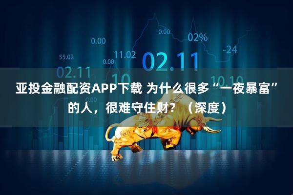 亚投金融配资APP下载 为什么很多“一夜暴富”的人，很难守住财？（深度）