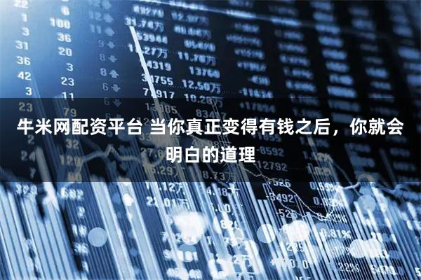牛米网配资平台 当你真正变得有钱之后，你就会明白的道理
