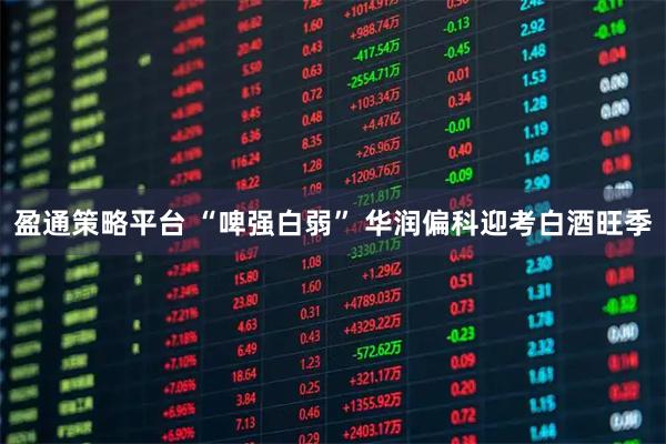 盈通策略平台 “啤强白弱” 华润偏科迎考白酒旺季