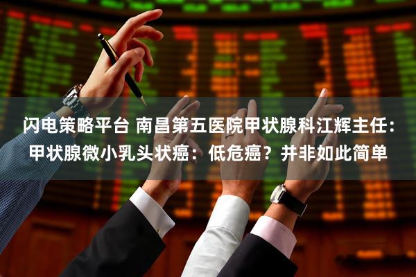 闪电策略平台 南昌第五医院甲状腺科江辉主任：甲状腺微小乳头状癌：低危癌？并非如此简单