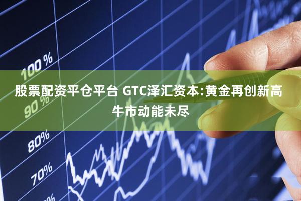 股票配资平仓平台 GTC泽汇资本:黄金再创新高 牛市动能未尽