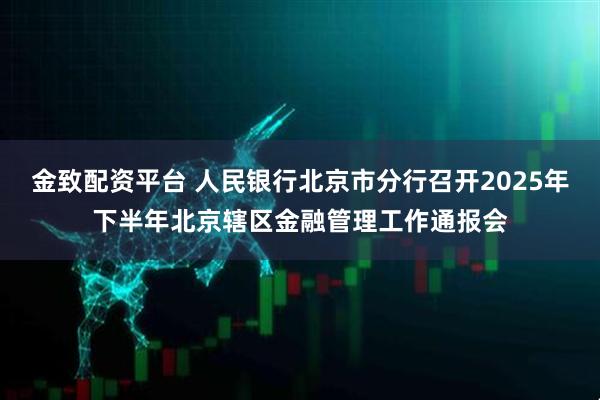 金致配资平台 人民银行北京市分行召开2025年下半年北京辖区金融管理工作通报会