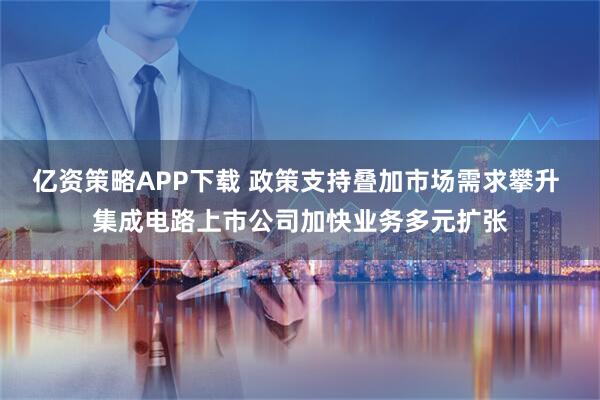 亿资策略APP下载 政策支持叠加市场需求攀升 集成电路上市公司加快业务多元扩张