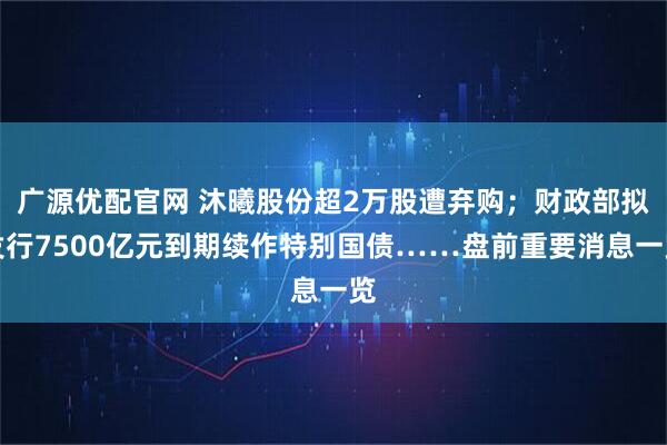 广源优配官网 沐曦股份超2万股遭弃购；财政部拟发行7500亿元到期续作特别国债……盘前重要消息一览