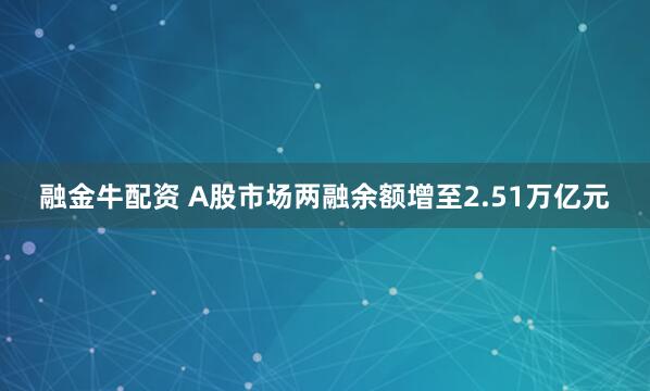 融金牛配资 A股市场两融余额增至2.51万亿元