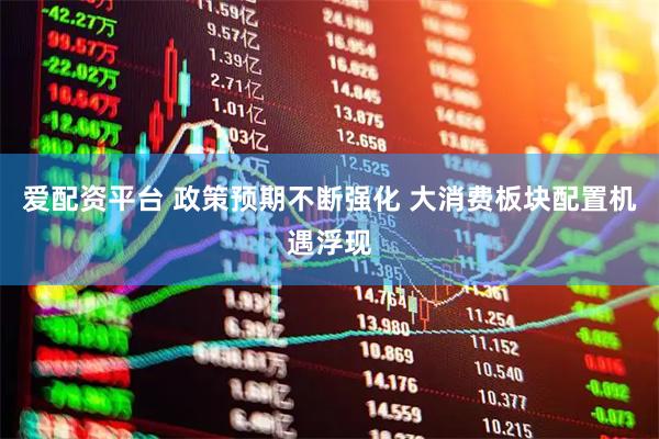 爱配资平台 政策预期不断强化 大消费板块配置机遇浮现