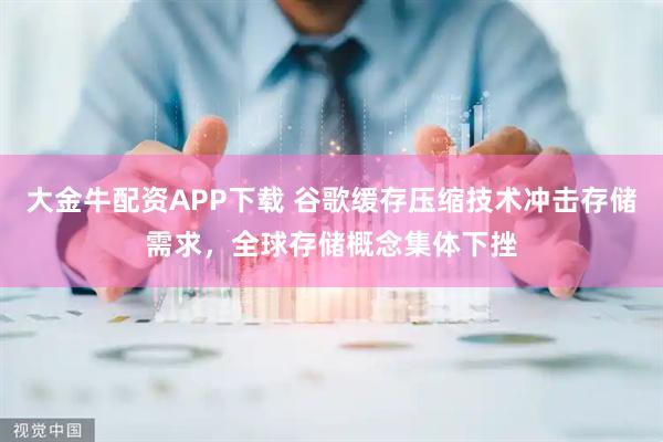 大金牛配资APP下载 谷歌缓存压缩技术冲击存储需求，全球存储概念集体下挫