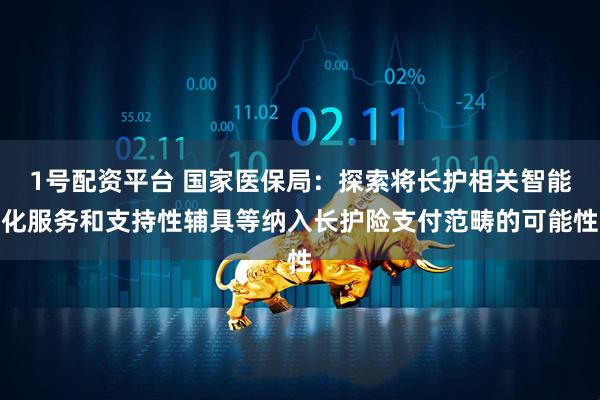 1号配资平台 国家医保局：探索将长护相关智能化服务和支持性辅具等纳入长护险支付范畴的可能性