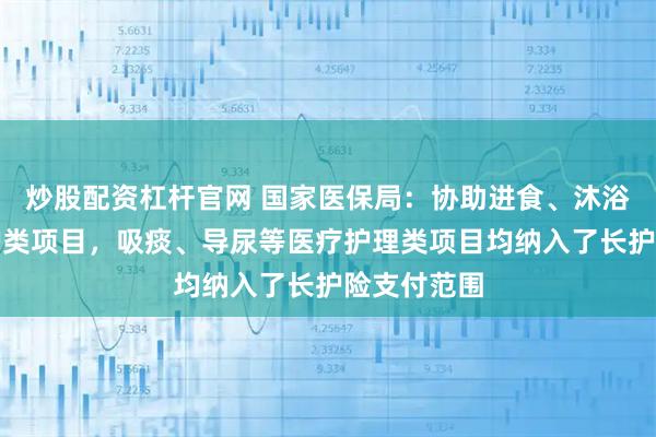 炒股配资杠杆官网 国家医保局：协助进食、沐浴等生活照护类项目，吸痰、导尿等医疗护理类项目均纳入了长护险支付范围