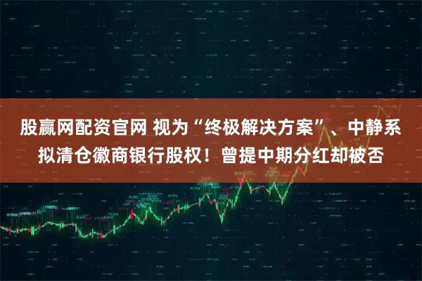 股赢网配资官网 视为“终极解决方案”、中静系拟清仓徽商银行股权！曾提中期分红却被否